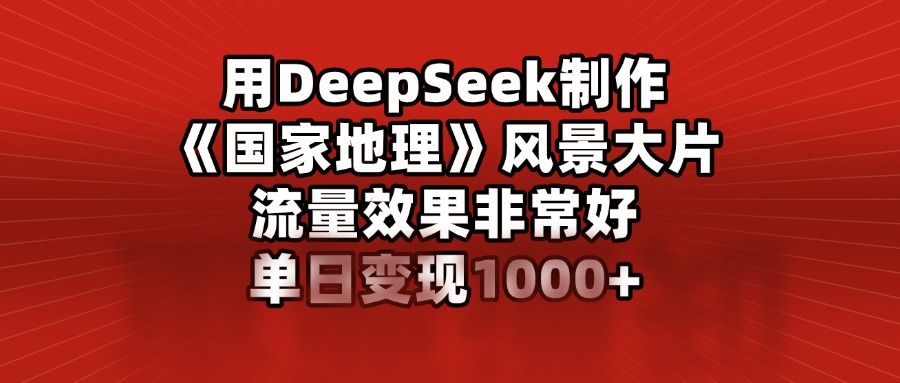 用DeepSeek制作《国家地理》风景大片，流量效果非常好，单日变现1000+-百盟网