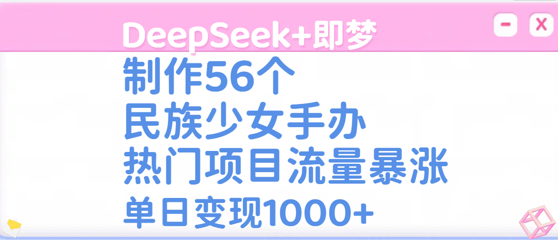 DeepSeek+即梦制作56个民族少女手办，热门项目流量暴涨，单日变现1000+-百盟网