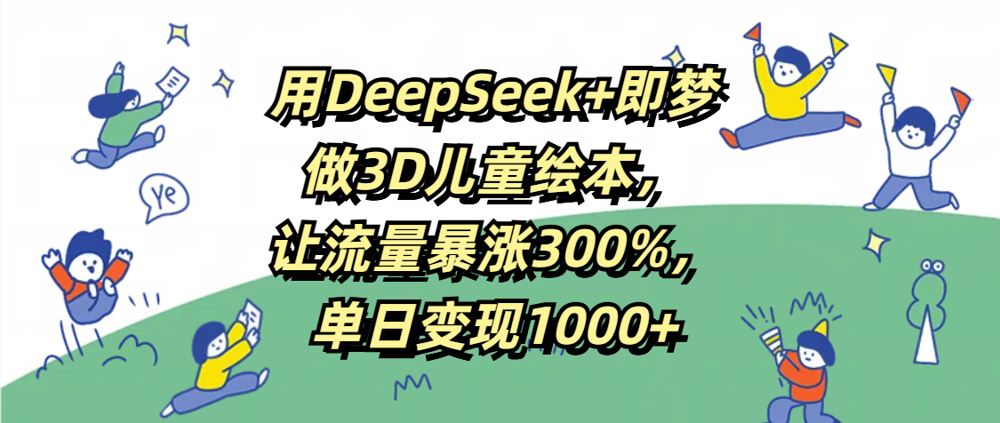 用DeepSeek+即梦，做3D儿童绘本，让流量暴涨300%，单日变现1000+-百盟网