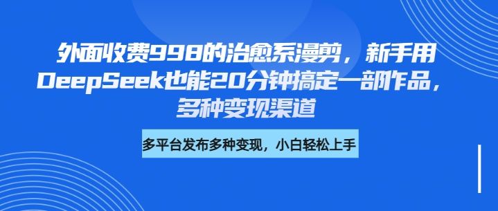 外面收费998的治愈系漫剪，新手用DeepSeek也能20分钟搞定一部作品，多种变现渠道-百盟网