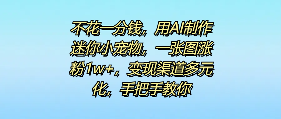 不花一分钱，用AI制作迷你小宠物，一张图涨粉1w+，变现渠道多元化，手把手教你-百盟网