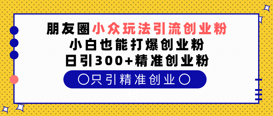 朋友圈小众玩法引流创业粉，小白也能打爆创业粉，日引300+精准创业粉-百盟网