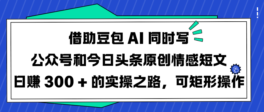 借助豆包 AI 同时写公众号和今日头条原创情感短文日赚 300 + 的实操之路，可矩形操作-百盟网