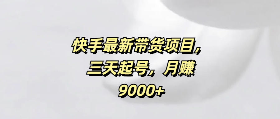 快手最新带货项目，三天起号，月赚9000+-百盟网