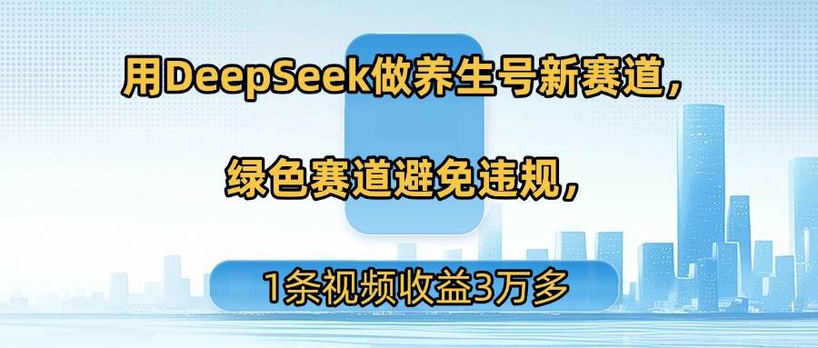 用DeepSeek做养生号新赛道，绿色赛道避免违规，1条视频收益3万多-百盟网