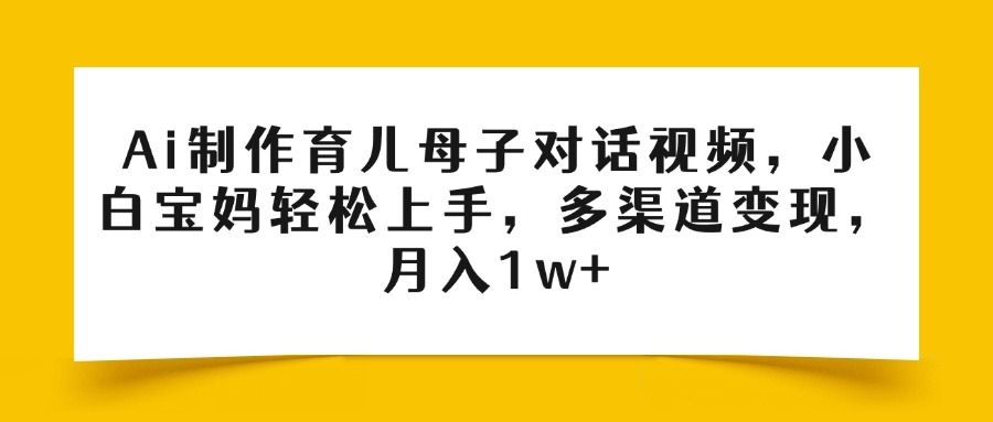 Ai制作育儿母子对话视频，小白宝妈轻松上手，多渠道变现，月入1w+-百盟网