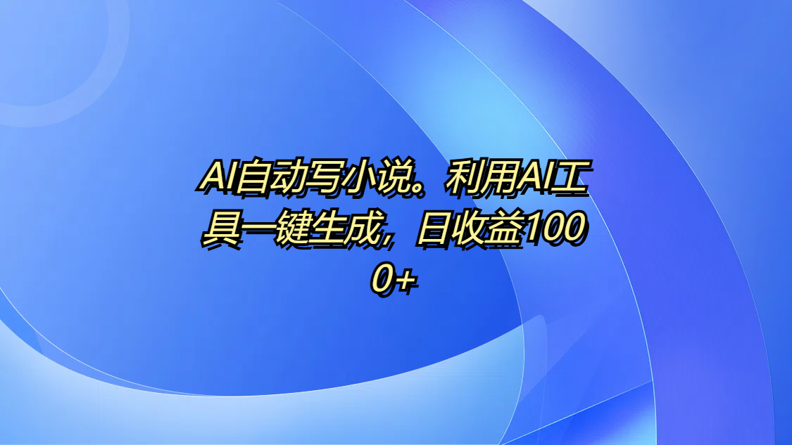 AI自动写小说。利用AI工具一键生成，日收益1000+-百盟网