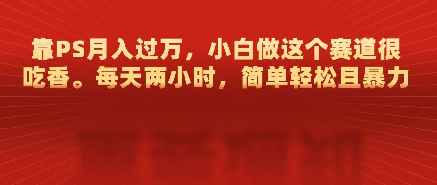 靠PS月入过万，每天两小时，简单轻松且暴，小白做这个赛道很吃香-百盟网