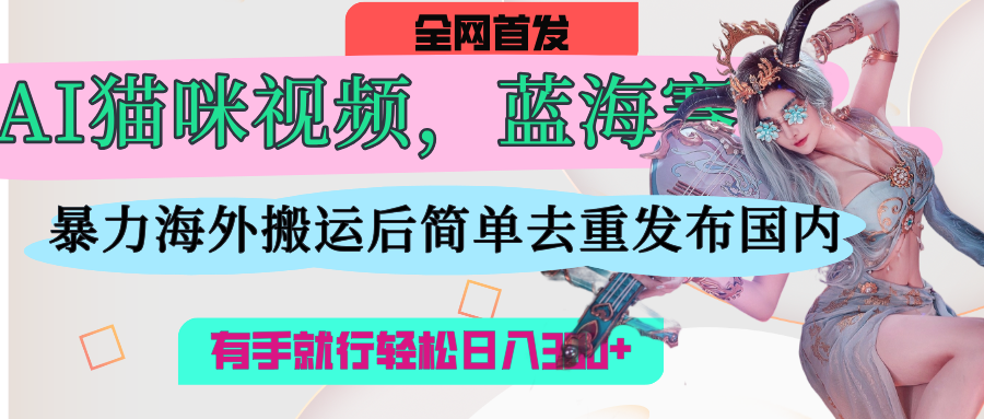 AI猫咪视频蓝海赛道，操作简单，直接海外搬运，简单去重，操作简单，有手就行日入500+-百盟网