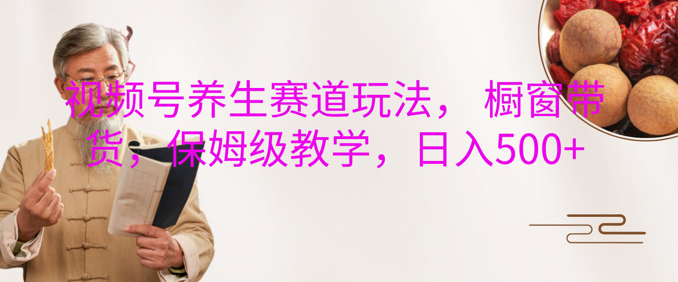视频号养生赛道玩法， 橱窗带货，保姆级教学，日入500+-百盟网