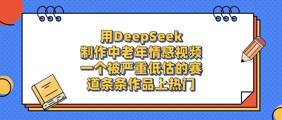 用DeepSeek制作中老年情感视频，条条作品上热门，一个被严重低估的赛道-百盟网