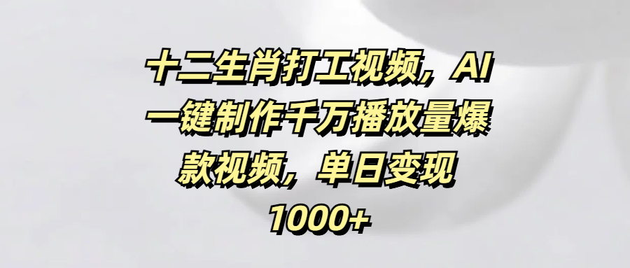 十二生肖打工视频，AI一键制作千万播放量爆款视频，单日变现1000+-百盟网