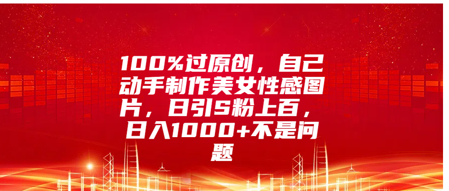100%过原创，自己动手制作美女性感图片，日引S粉上百，日入1000+不是问题-百盟网