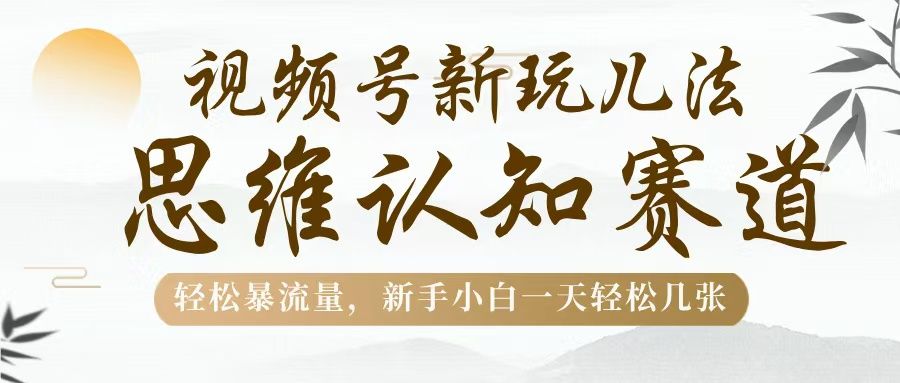 视频号新玩儿法，思维认知赛道，轻松暴流量，新手小白一天几张-百盟网