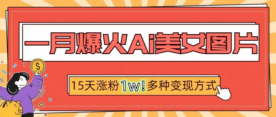 一月爆火ai美女图片，短视频热门玩法，15天涨粉1W多变现方式，深度解析!-百盟网