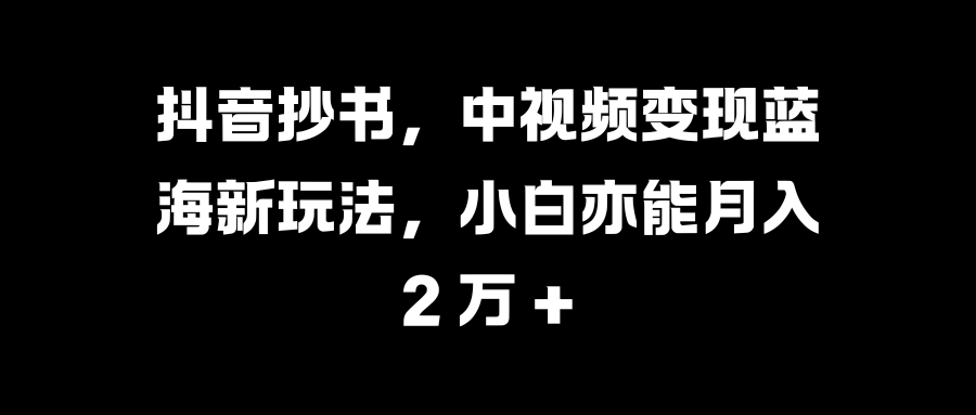 抖音抄书，中视频变现蓝海新玩法，小白亦能月入 2 万 +-百盟网