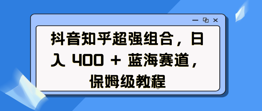 抖音知乎超强组合，日入 400 + 蓝海赛道，保姆级教程-百盟网