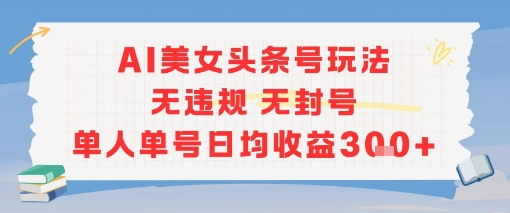 AI美女头条号玩法无违规无封号单人单号日均收益3张-长盈网