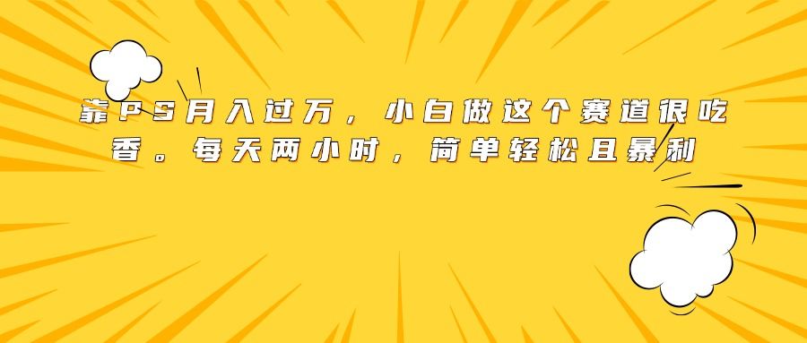 靠PS月入过万，小白做这个赛道很吃香。每天两小时，简单轻松且暴利-百盟网