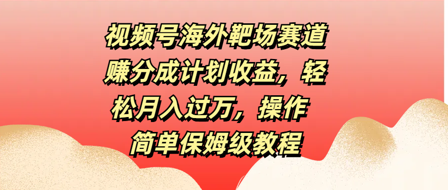 视频号海外靶场赛道赚分成计划收益，轻松月入过万，操作简单保姆级教程-百盟网