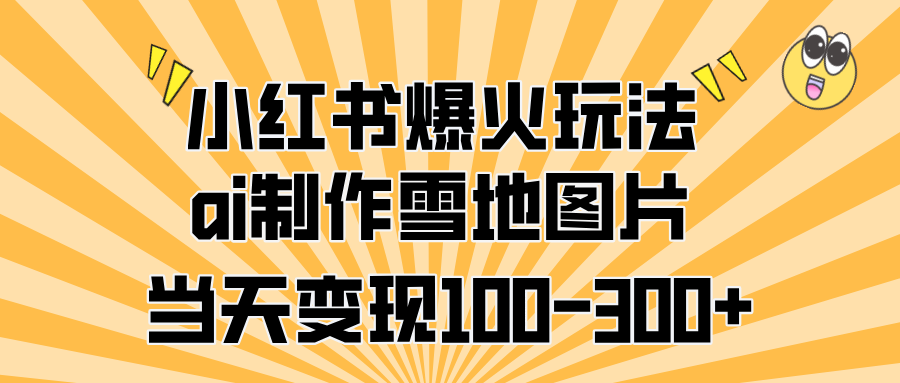 小红书爆火玩法，ai制作雪地图片，当天变现100-300+-百盟网