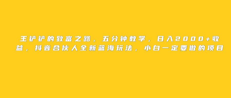 王铲铲的致富之路，日入2000+收益，五分钟教学，抖音合伙人全新蓝海玩法，小白一定要做的项目-百盟网