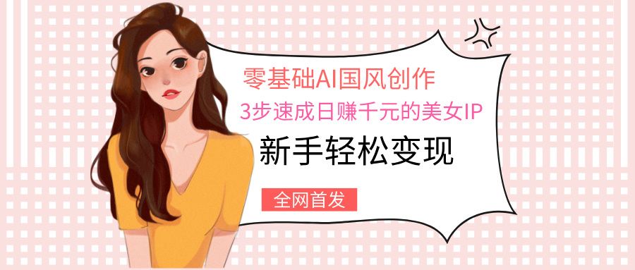零基础AI国风创作：3步速成日赚千元的美女IP，新手轻松变现-百盟网