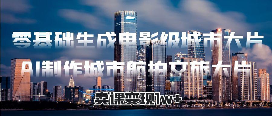 零基础生成电影级城市大片，AI制作城市航拍文旅大片，卖课变现1w+-百盟网