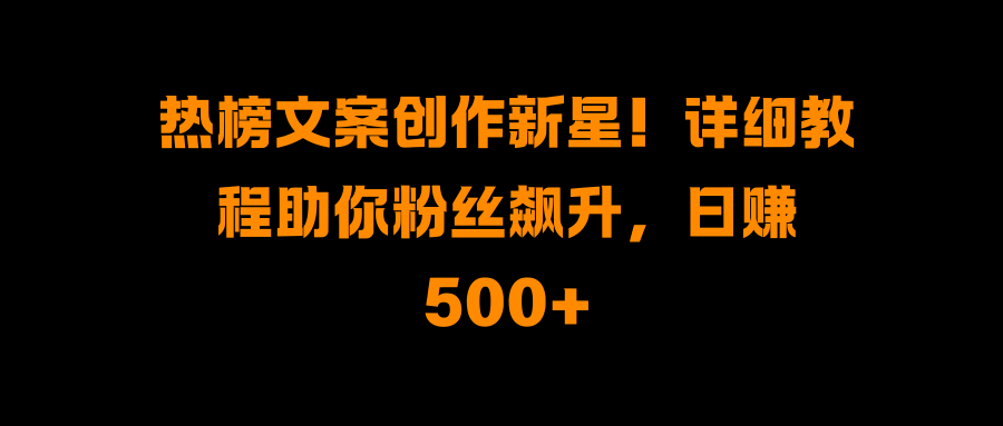 热榜文案创作新星！详细教程助你粉丝飙升，日赚500+-百盟网