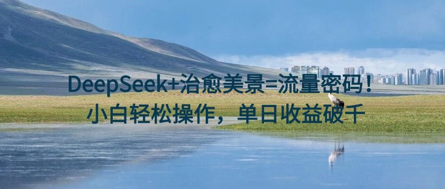 DeepSeek+治愈美景=流量密码！小白轻松操作，单日收益破千-百盟网