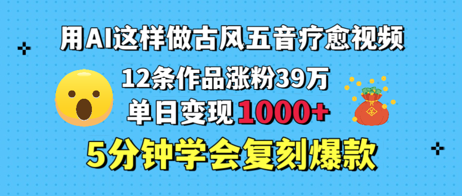 用AI这样做古风五音疗愈视频，12条作品涨粉39万，单日变现1000＋，五分钟学会复刻爆款-百盟网