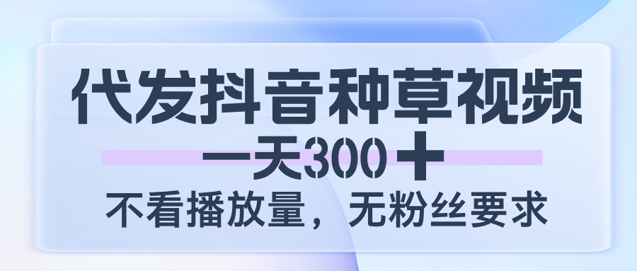 代发抖音种草视频，一天300，不看播放量，无粉丝要求-百盟网