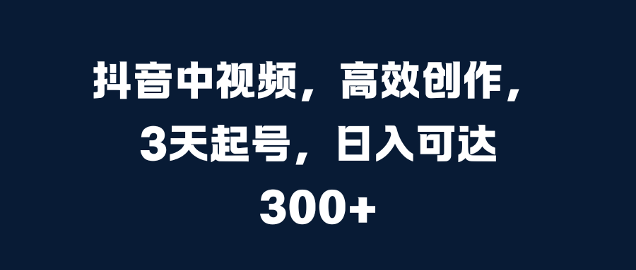 抖音中视频，高效创作，3天起号，日入可达300+-百盟网