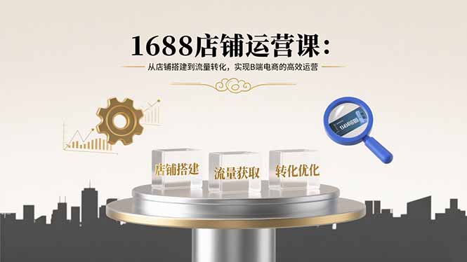 1688店铺运营课：从店铺搭建到流量转化，实现B端电商的高效运营-百盟网