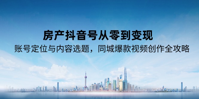 房产抖音号从零到变现，账号定位与内容选题，同城爆款视频创作全攻略-优优乐
