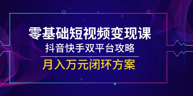 零基础短视频变现课，抖音快手双平台攻略，月入万元闭环方案-百盟网