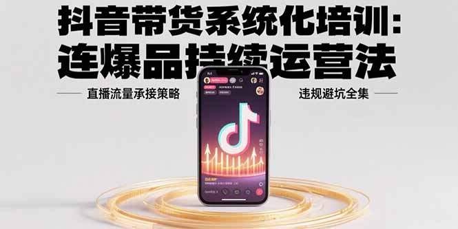 抖音带货系统化培训：连爆品持续运营法，直播流量承接策略，违规避坑全集-有量联盟