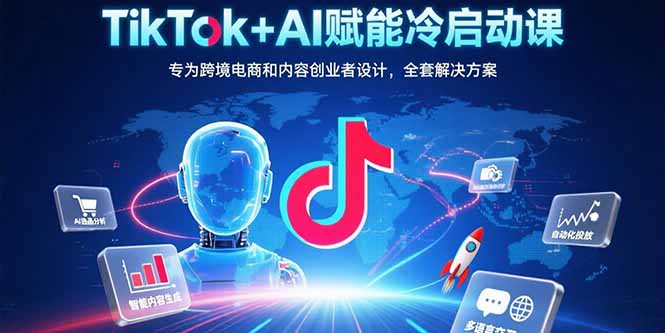 TikTok+AI赋能冷启动课：专为跨境电商和内容创业者设计，全套解决方案-拓展空间