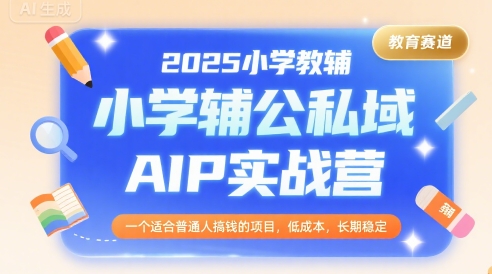 2025小学教辅公私域AIP实战营，一个适合普通人搞钱的项目，低成本，长期稳定-优创网