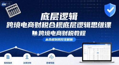 跨境电商财稅合规底层逻辑思维课-跨境电商财税教程-优创网