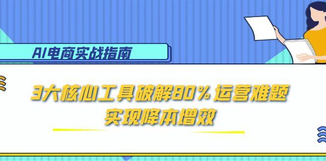 AI电商实战指南：3大核心工具破解80%运营难题，实现降本增效-创圈网
