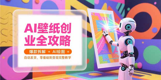 AI壁纸创业全攻略，爆款拆解+AI绘图+自动发货，零基础到变现完整教学-三玖社区