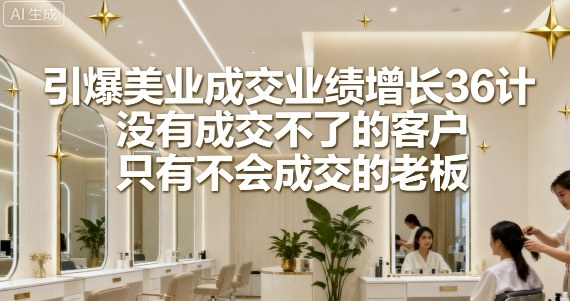 引爆美业成交业绩增长36计，没有成交不了的客户，只有不会成交的老板-百盟网