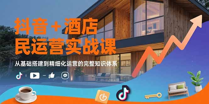 抖音+酒店民宿运营实战课：从基础搭建到精细化运营的完整知识体系-优创网