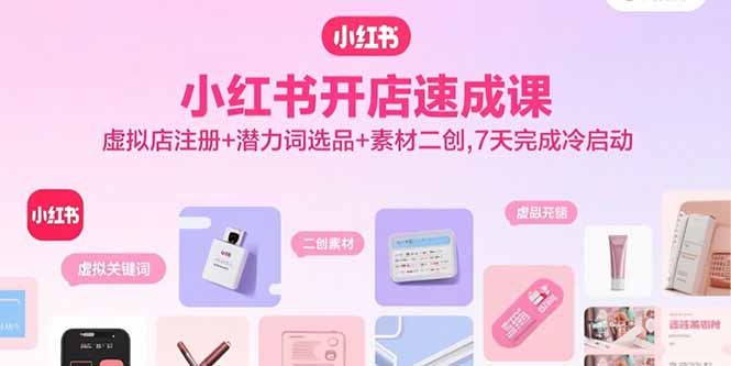 小红书开店速成课，虚拟店注册+潜力词选品+素材二创，7天完成冷启动-百盟网