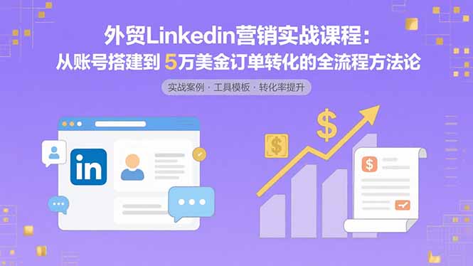 外贸LinkedIn营销实战课程：从账号搭建到5万美金订单转化的全流程方法论-云阁资源网