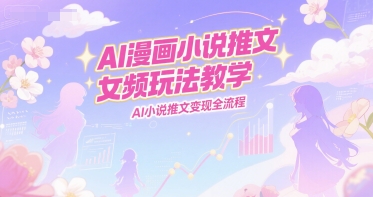 AI漫画小说推文女频玩法教学，AI小说推文变现全流程-百盟网