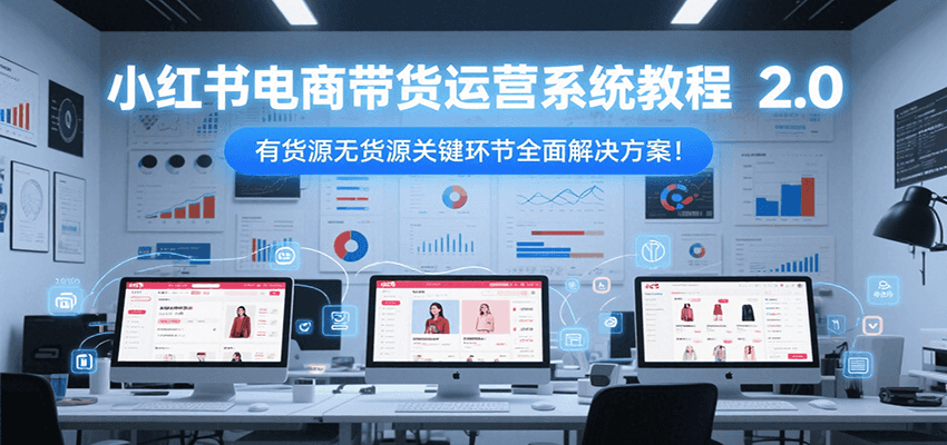 小红书电商带货运营系统教程2.0，有货源无货源关键环节全面解决方案！-百盟网