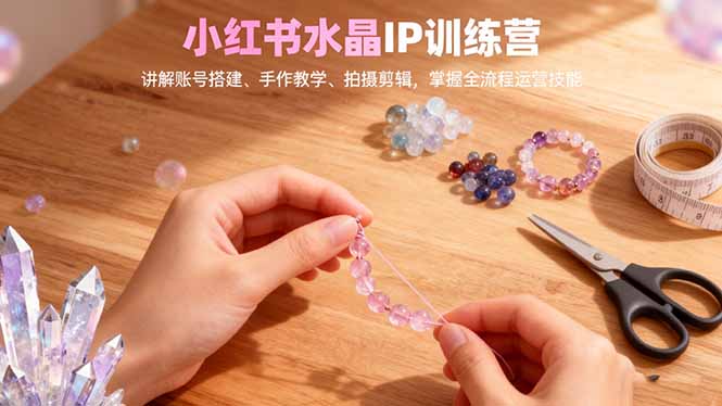 小红书水晶IP训练营,讲解账号搭建、手作教学、拍摄剪辑,全流程运营技能-百盟网