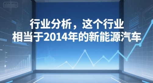 付费文章：行业分析，这个行业，相当于2014年的新能源汽车-温馨分享网